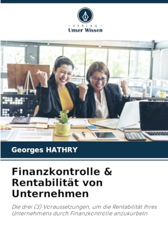 Finanzkontrolle & Rentabilität von Unternehmen: Die drei (3) Voraussetzungen, um die Rentabilität Ihres Unternehmens durch Finanzkontrolle anzukurbeln von Verlag Unser Wissen