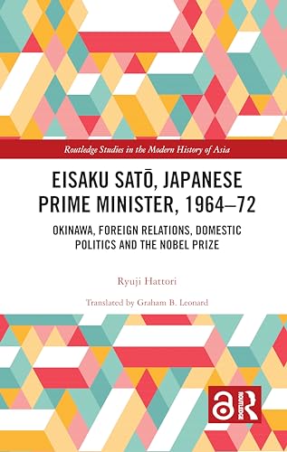 Eisaku Sato, Japanese Prime Minister, 1964-72: Okinawa, Foreign Relations, Domestic Politics and the Nobel Prize (Routledge Studies in the Modern History of Asia)