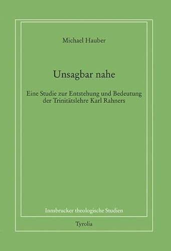 Unsagbar nahe: Eine Studie zur Entstehung und Bedeutung der Trinitätstheologie Karl Rahners (Innsbrucker theologische Studien, Band 82)