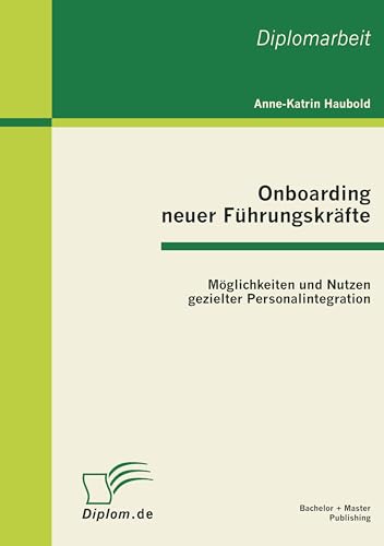 Onboarding neuer Führungskräfte: Möglichkeiten und Nutzen gezielter Personalintegration: Dipl.-Arb. Onboarding neuer Führungskräfte: Möglichkeiten und Nutzen gezielter Personalintegration: Dipl.-Arb.