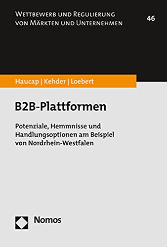 B2B-Plattformen: Potenziale, Hemmnisse und Handlungsoptionen am Beispiel von Nordrhein-Westfalen (Wettbewerb und Regulierung von Märkten und Unternehmen)