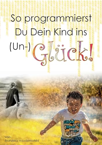 So programmierst Du Dein Kind ins (Un-)Glück!: Wie das Vorleben der Eltern, naher Bezugspersonen und der Schule, deren Glaubenssystem, deren Verhalten ... Glück eines Kindes massgeblich beeinflusst. von Books on Demand