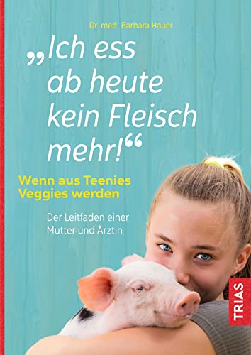 Ich ess ab heute kein Fleisch mehr!: Wenn aus Teenies Veggies werden. Der Leitfaden einer Mutter und Ärztin von Trias