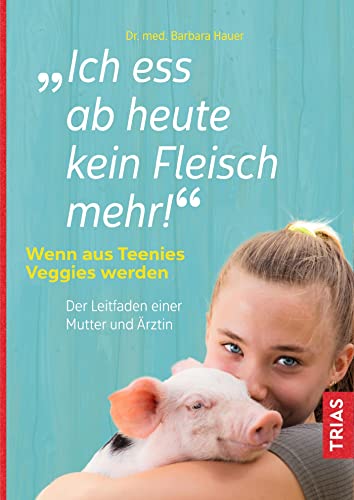 Ich ess ab heute kein Fleisch mehr!: Wenn aus Teenies Veggies werden. Der Leitfaden einer Mutter und Ärztin