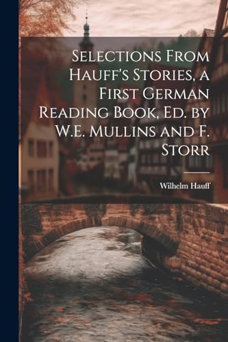 Selections From Hauff's Stories, a First German Reading Book, Ed. by W.E. Mullins and F. Storr von Legare Street Press