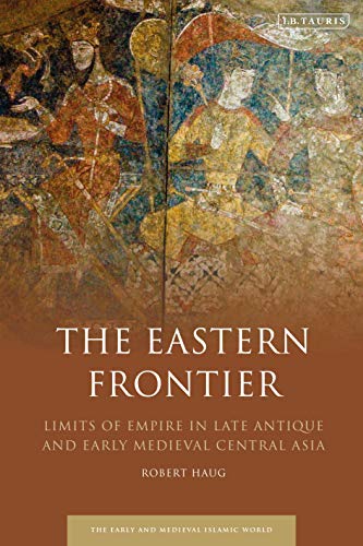 The Eastern Frontier: Limits of Empire in Late Antique and Early Medieval Central Asia (Early and Medieval Islamic World)