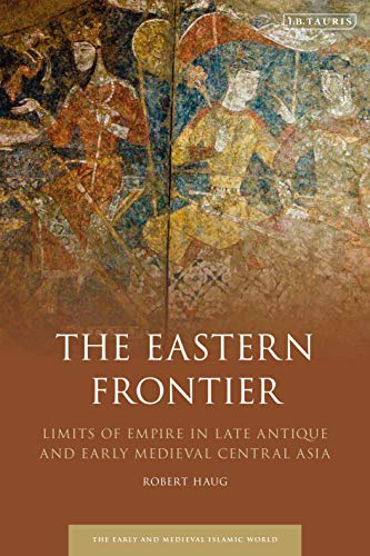 Eastern Frontier, The: Limits of Empire in Late Antique and Early Medieval Central Asia (Early and Medieval Islamic World)