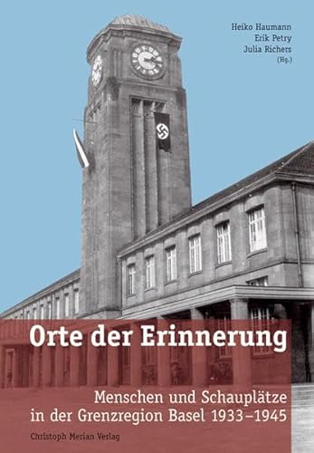 Orte der Erinnerung: Menschen und Schauplätze in der Grenzregion Basel 1933-1945