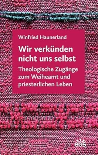 Wir verkünden nicht uns selbst: Theologische Zugänge zum Weiheamt und priesterlichen Leben von EOS Verlag