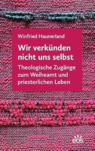 Wir verkünden nicht uns selbst: Theologische Zugänge zum Weiheamt und priesterlichen Leben