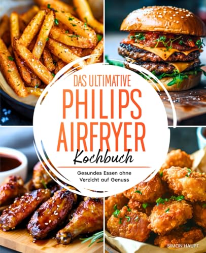Das ultimative Philips Airfryer Kochbuch: Einfache und köstliche Rezepte für die Heißluftfritteuse mit Nährwertangaben – Gesundes Essen ohne Verzicht auf Genuss