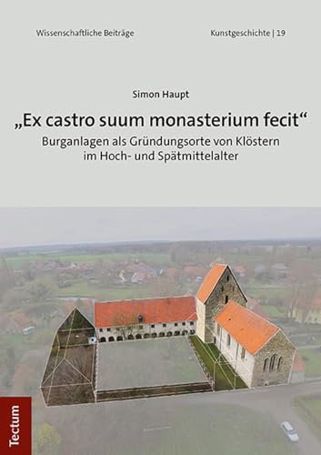 „Ex castro suo monasterium fecit“: Burganlagen als Gründungsorte von Klöstern im Hoch- und Spätmittelalter (Wissenschaftliche Beiträge aus dem Tectum Verlag: Kunstgeschichte)