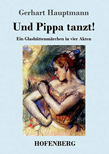 Und Pippa tanzt!: Ein Glashüttenmärchen in vier Akten