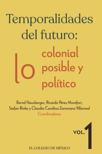 Temporalidades del futuro:: lo colonial, lo posible y lo político. Vol. 1 von El Colegio de México