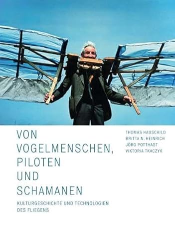 Von Vogelmenschen, Piloten und Schamanen: Kulturgeschichte und Technologien des Fliegens Von Vogelmenschen, Piloten und Schamanen: Kulturgeschichte und Technologien des Fliegens