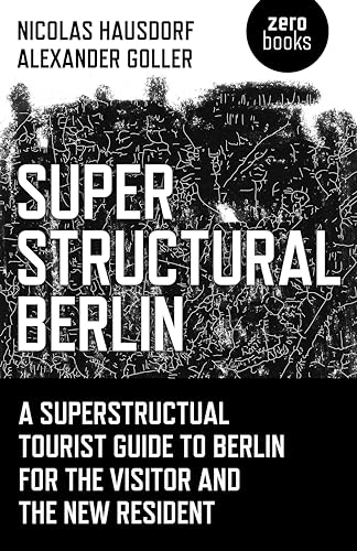 Superstructural Berlin: A Superstructural Tourist Guide to Berlin for the Visitor and the New Resident