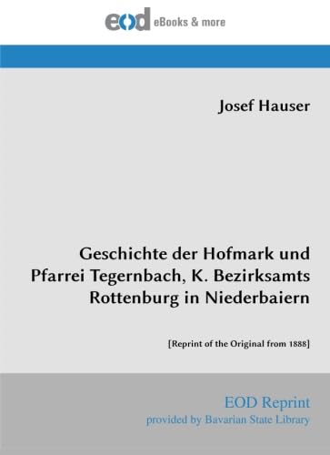 Geschichte der Hofmark und Pfarrei Tegernbach, K. Bezirksamts Rottenburg in Niederbaiern: [Reprint of the Original from 1888]