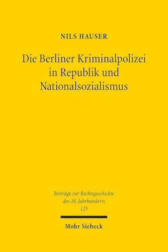 Die Berliner Kriminalpolizei in Republik und Nationalsozialismus: Eine rechtshistorische Untersuchung der Wechselwirkungen zwischen Polizeirecht, ... des 20. Jahrhunderts, Band 125) von Mohr Siebeck