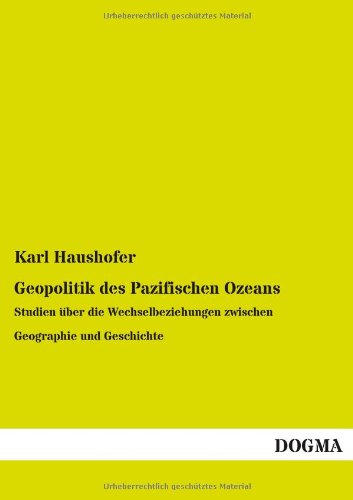 Geopolitik des Pazifischen Ozeans: Studien über die Wechselbeziehungen zwischen Geographie und Geschichte