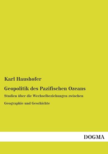 Geopolitik des Pazifischen Ozeans: Studien über die Wechselbeziehungen zwischen Geographie und Geschichte von DOGMA Verlag
