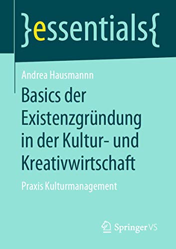 Basics der Existenzgründung in der Kultur- und Kreativwirtschaft: Praxis Kulturmanagement (essentials)