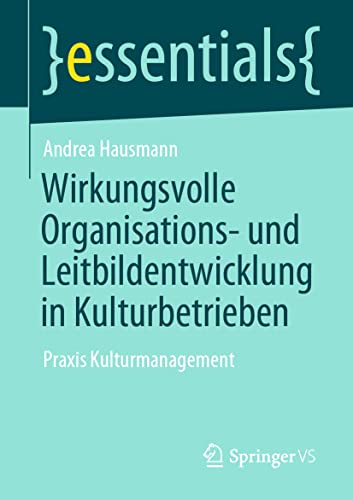 Wirkungsvolle Organisations- und Leitbildentwicklung in Kulturbetrieben: Praxis Kulturmanagement (essentials) von Springer VS