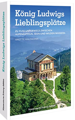 SZ Freizeitführer – König Ludwigs Lieblingsplätze: Zu Fuß unterwegs zwischen Alpengipfeln, Seen & wilden Wassern von Sueddeutsche Zeitung Edition