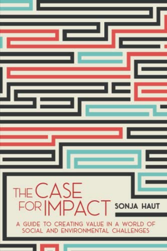 The Case For Impact: A Guide To Creating Value In A World Of Social and Environmental Challenges
