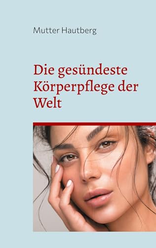 Die gesündeste Körperpflege der Welt: In 30 Tagen zur perfekten und jüngeren Haut von BoD – Books on Demand