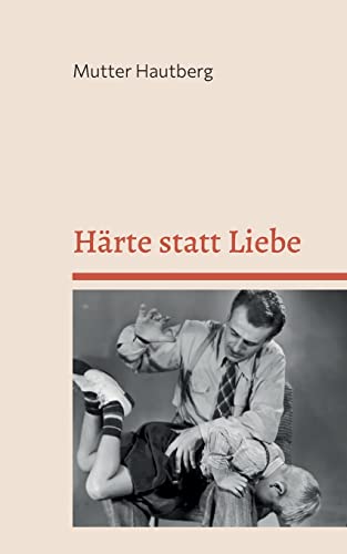 Härte statt Liebe: Der intensive Erziehungsratgeber für überforderte Eltern von Books on Demand