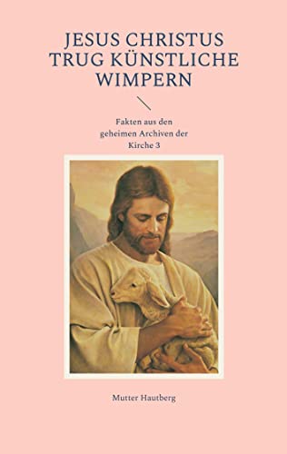 Jesus Christus trug künstliche Wimpern: Fakten aus den geheimen Archiven der Kirche 3 Jesus Christus trug künstliche Wimpern: Fakten aus den geheimen Archiven der Kirche 3