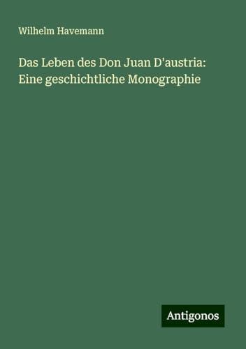 Das Leben des Don Juan D'austria: Eine geschichtliche Monographie von Antigonos Verlag