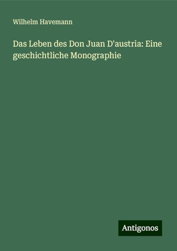 Das Leben des Don Juan D'austria: Eine geschichtliche Monographie von Antigonos Verlag