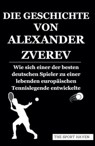 DIE GESCHICHTE VON ALEXANDER ZVEREV: Wie sich einer der besten deutschen Spieler zu einer lebenden europäischen Tennislegende entwickelte von Independently published