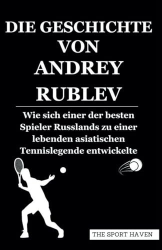 DIE GESCHICHTE VON ANDREY RUBLEV: Wie sich einer der besten Spieler Russlands zu einer lebenden asiatischen Tennislegende entwickelte von Independently published