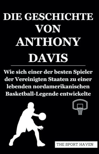 DIE GESCHICHTE VON ANTHONY DAVIS: Wie sich einer der besten Spieler der Vereinigten Staaten zu einer lebenden nordamerikanischen Basketball-Legende entwickelte von Independently published