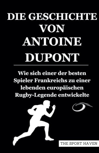 DIE GESCHICHTE VON ANTOINE DUPONT: Wie sich einer der besten Spieler Frankreichs zu einer lebenden europäischen Rugby-Legende entwickelte von Independently published