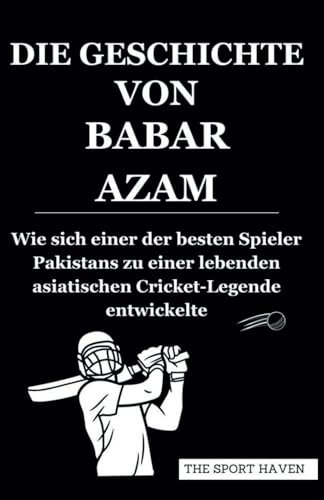 DIE GESCHICHTE VON BABAR AZAM: Wie sich einer der besten Spieler Pakistans zu einer lebenden asiatischen Cricket-Legende entwickelte von Independently published