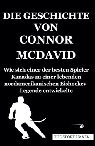 DIE GESCHICHTE VON CONNOR MCDAVID: Wie sich einer der besten Spieler Kanadas zu einer lebenden nordamerikanischen Eishockey-Legende entwickelte von Independently published