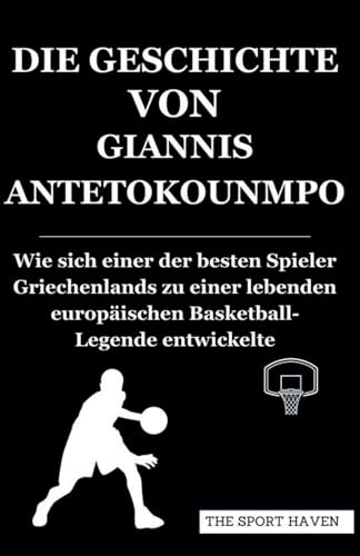 DIE GESCHICHTE VON GIANNIS ANTETOKOUNMPO: Wie sich einer der besten Spieler Griechenlands zu einer lebenden europäischen Basketball-Legende entwickelte von Independently published