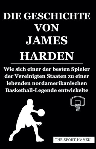 DIE GESCHICHTE VON JAMES HARDEN: Wie sich einer der besten Spieler der Vereinigten Staaten zu einer lebenden nordamerikanischen Basketball-Legende entwickelte von Independently published