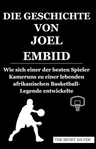 DIE GESCHICHTE VON JOEL EMBIID: Wie sich einer der besten Spieler Kameruns zu einer lebenden afrikanischen Basketball-Legende entwickelte von Independently published