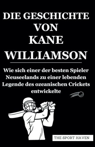 DIE GESCHICHTE VON KANE WILLIAMSON: Wie sich einer der besten Spieler Neuseelands zu einer lebenden Legende des ozeanischen Crickets entwickelte von Independently published