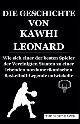 DIE GESCHICHTE VON KAWHI LEONARD: Wie sich einer der besten Spieler der Vereinigten Staaten zu einer lebenden nordamerikanischen Basketball-Legende entwickelte von Independently published