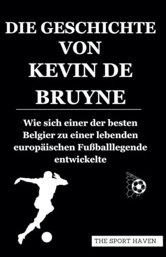 DIE GESCHICHTE VON KEVIN DE BRUYNE: Wie sich einer der besten Belgier zu einer lebenden europäischen Fußballlegende entwickelte von Independently published