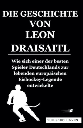 DIE GESCHICHTE VON LEON DRAISAITL: Wie sich einer der besten Spieler Deutschlands zur lebenden europäischen Eishockey-Legende entwickelte von Independently published