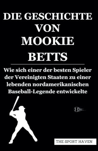 DIE GESCHICHTE VON MOOKIE BETTS: Wie sich einer der besten Spieler der Vereinigten Staaten zu einer lebenden nordamerikanischen Baseball-Legende entwickelte von Independently published