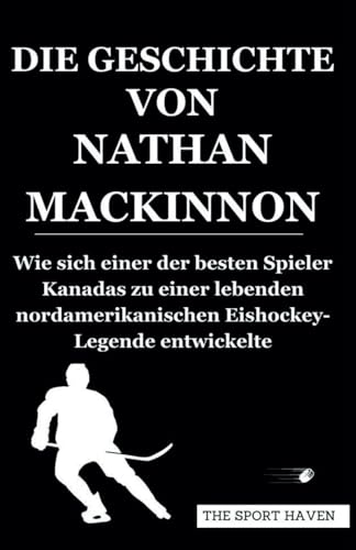 DIE GESCHICHTE VON NATHAN MACKINNON: Wie sich einer der besten Spieler Kanadas zu einer lebenden nordamerikanischen Eishockey-Legende entwickelte von Independently published