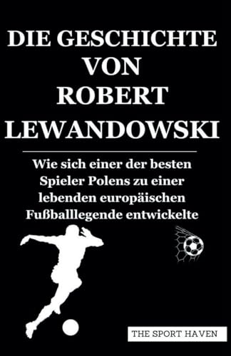 DIE GESCHICHTE VON ROBERT LEWANDOWSKI: Wie sich einer der besten Spieler Polens zu einer lebenden europäischen Fußballlegende entwickelte von Independently published