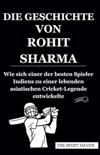 DIE GESCHICHTE VON ROHIT SHARMA: Wie sich einer der besten Spieler Indiens zu einer lebenden asiatischen Cricket-Legende entwickelte von Independently published
